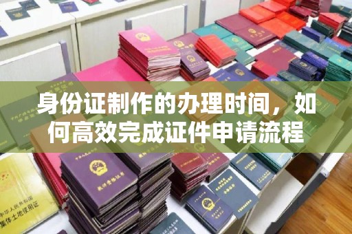 燕郊身份证制作的办理时间，如何高效完成证件申请流程