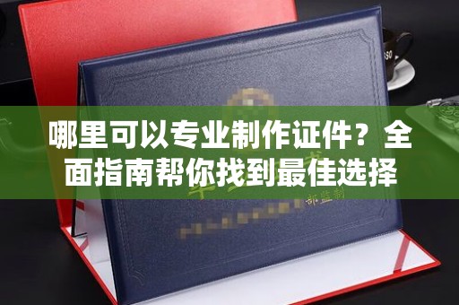 燕郊哪里可以专业制作证件？全面指南帮你找到最佳选择