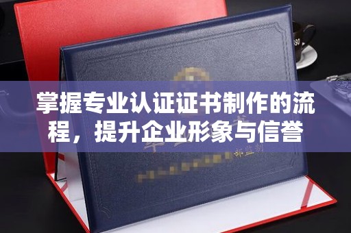 燕郊掌握专业认证证书制作的流程，提升企业形象与信誉