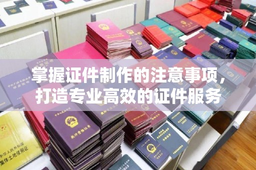 燕郊掌握证件制作的注意事项，打造专业高效的证件服务