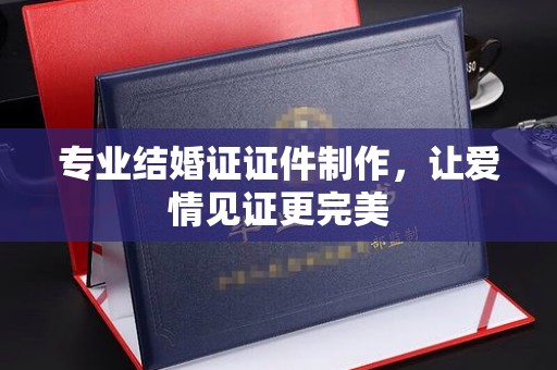 燕郊专业结婚证证件制作，让爱情见证更完美