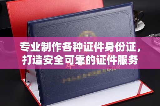 燕郊专业制作各种证件身份证，打造安全可靠的证件服务