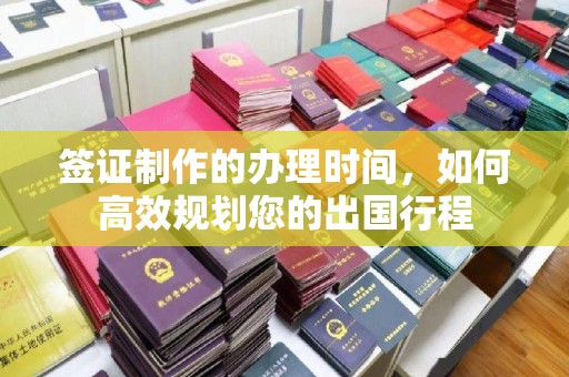 燕郊签证制作的办理时间，如何高效规划您的出国行程