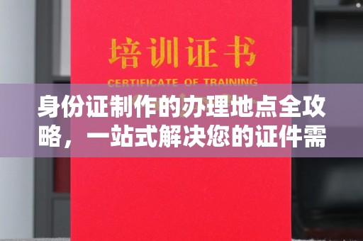 燕郊身份证制作的办理地点全攻略，一站式解决您的证件需求