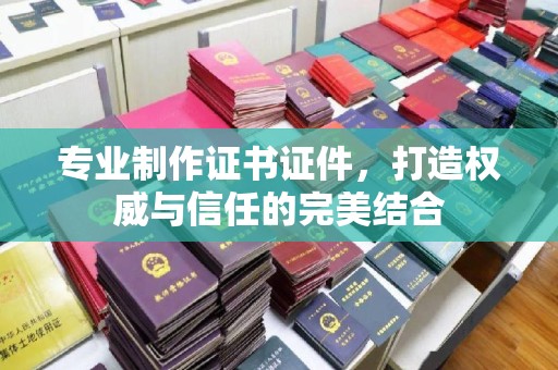 燕郊专业制作证书证件，打造权威与信任的完美结合