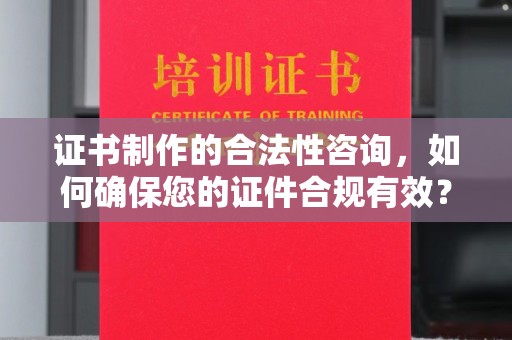 燕郊证书制作的合法性咨询，如何确保您的证件合规有效？