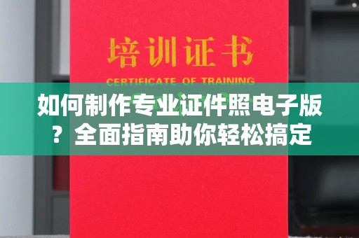燕郊如何制作专业证件照电子版？全面指南助你轻松搞定