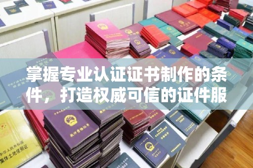 燕郊掌握专业认证证书制作的条件，打造权威可信的证件服务