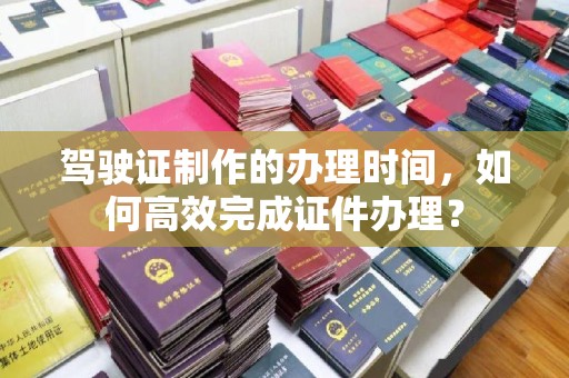 燕郊驾驶证制作的办理时间，如何高效完成证件办理？