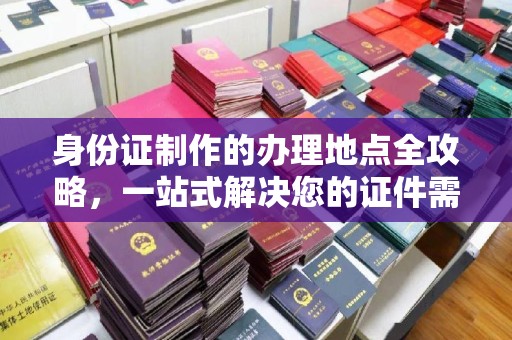 燕郊身份证制作的办理地点全攻略，一站式解决您的证件需求